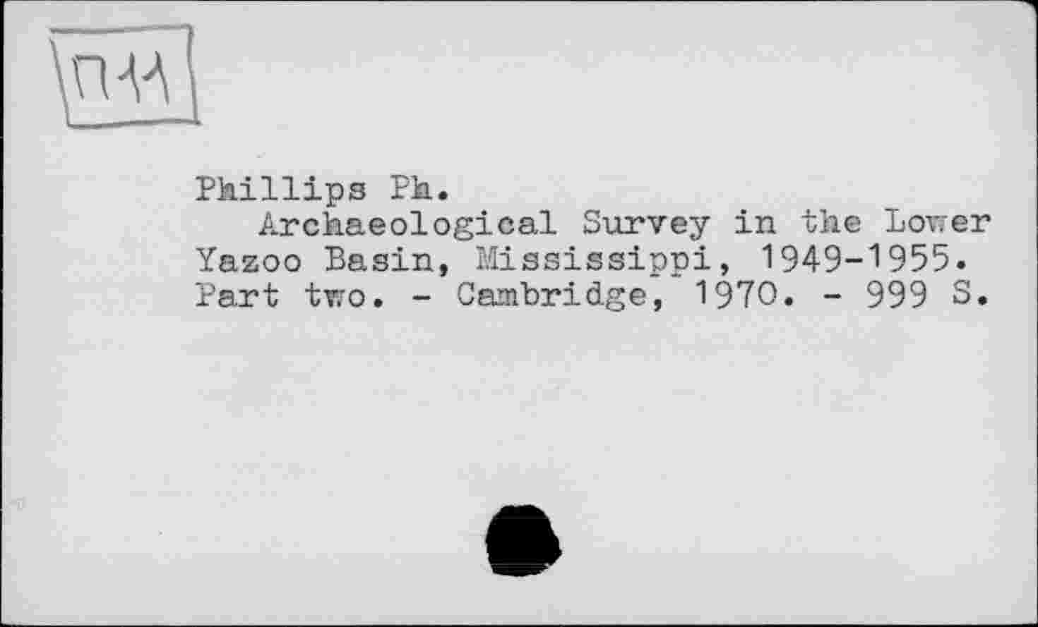 ﻿Phillips Ph.
Archaeological Survey in the Lower Yazoo Basin, Mississippi, 1949-1955. Part two. - Cambridge, 1970« - 999 S.